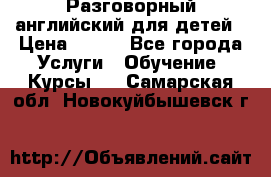 Разговорный английский для детей › Цена ­ 400 - Все города Услуги » Обучение. Курсы   . Самарская обл.,Новокуйбышевск г.